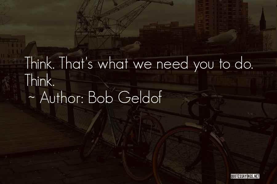 Bob Geldof Quotes: Think. That's What We Need You To Do. Think.