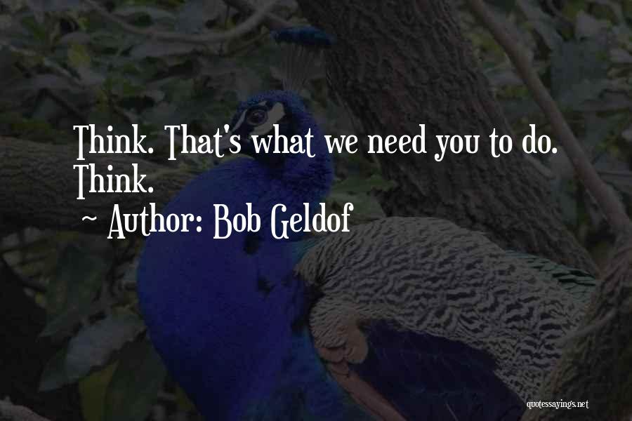 Bob Geldof Quotes: Think. That's What We Need You To Do. Think.