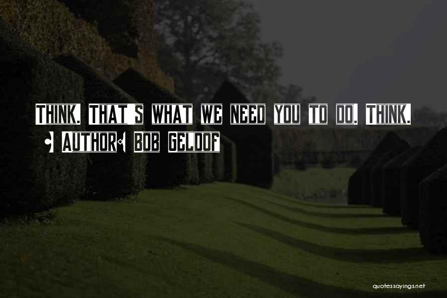 Bob Geldof Quotes: Think. That's What We Need You To Do. Think.