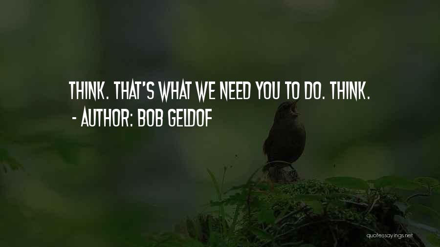 Bob Geldof Quotes: Think. That's What We Need You To Do. Think.