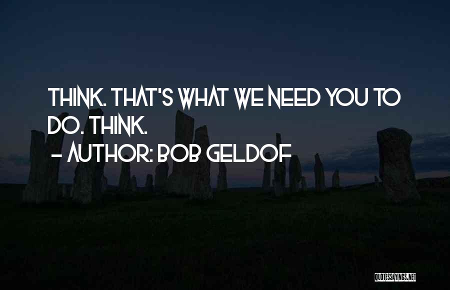 Bob Geldof Quotes: Think. That's What We Need You To Do. Think.