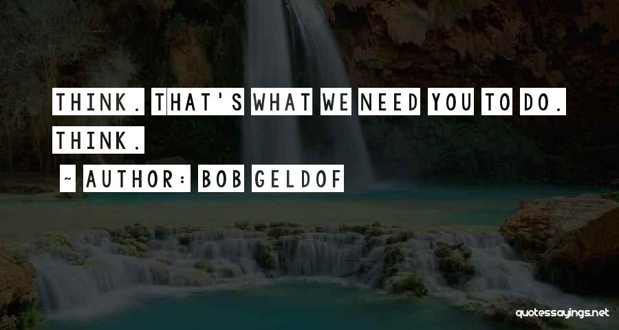 Bob Geldof Quotes: Think. That's What We Need You To Do. Think.