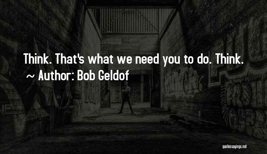 Bob Geldof Quotes: Think. That's What We Need You To Do. Think.