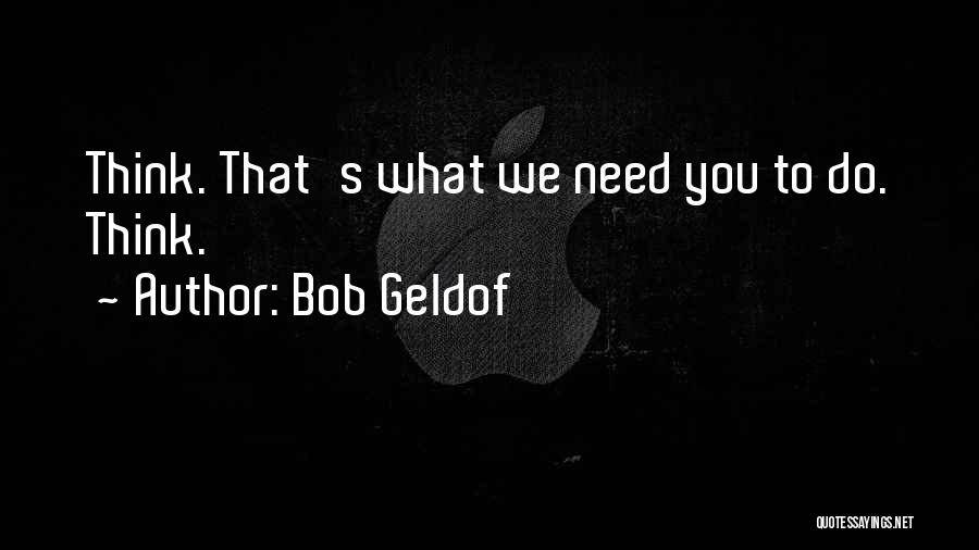 Bob Geldof Quotes: Think. That's What We Need You To Do. Think.