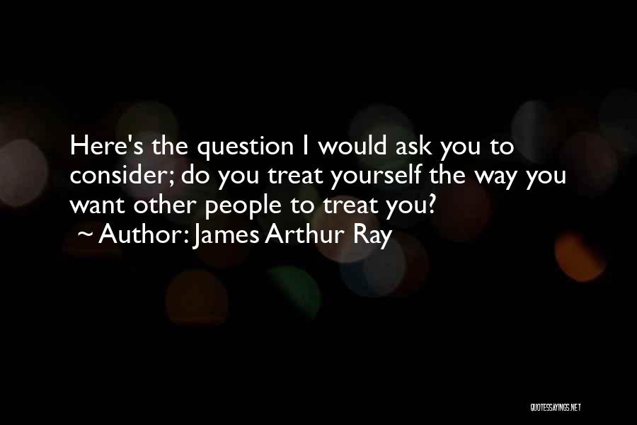 James Arthur Ray Quotes: Here's The Question I Would Ask You To Consider; Do You Treat Yourself The Way You Want Other People To