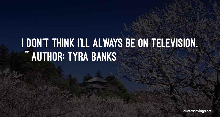 Tyra Banks Quotes: I Don't Think I'll Always Be On Television.