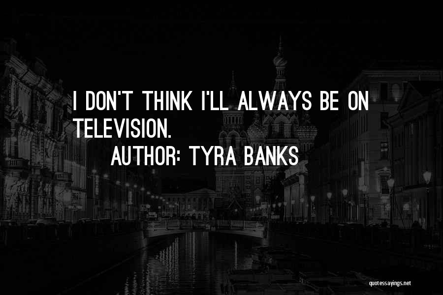 Tyra Banks Quotes: I Don't Think I'll Always Be On Television.