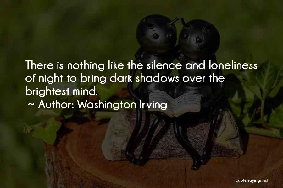 Washington Irving Quotes: There Is Nothing Like The Silence And Loneliness Of Night To Bring Dark Shadows Over The Brightest Mind.