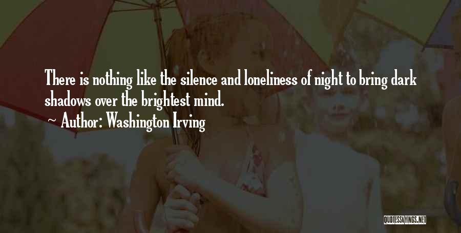 Washington Irving Quotes: There Is Nothing Like The Silence And Loneliness Of Night To Bring Dark Shadows Over The Brightest Mind.