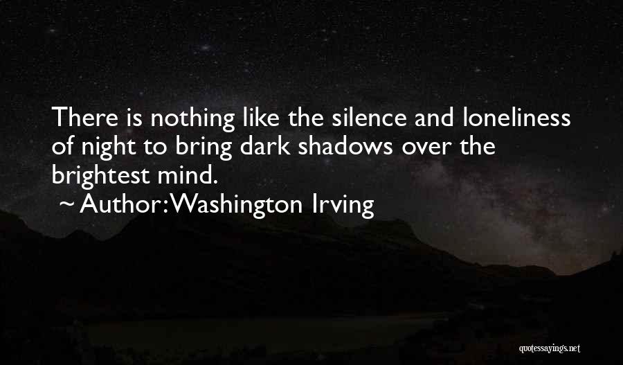 Washington Irving Quotes: There Is Nothing Like The Silence And Loneliness Of Night To Bring Dark Shadows Over The Brightest Mind.