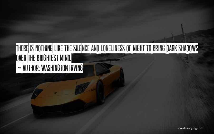 Washington Irving Quotes: There Is Nothing Like The Silence And Loneliness Of Night To Bring Dark Shadows Over The Brightest Mind.