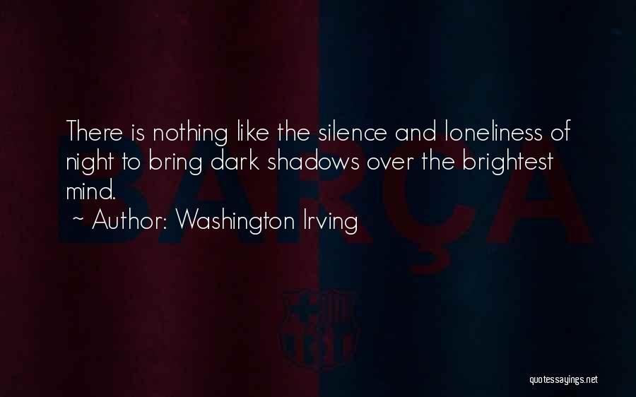 Washington Irving Quotes: There Is Nothing Like The Silence And Loneliness Of Night To Bring Dark Shadows Over The Brightest Mind.