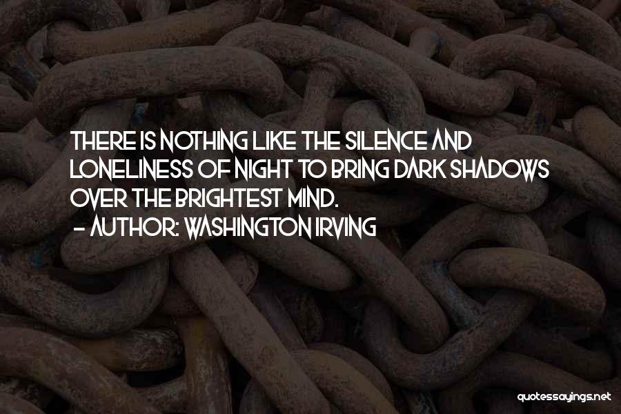 Washington Irving Quotes: There Is Nothing Like The Silence And Loneliness Of Night To Bring Dark Shadows Over The Brightest Mind.