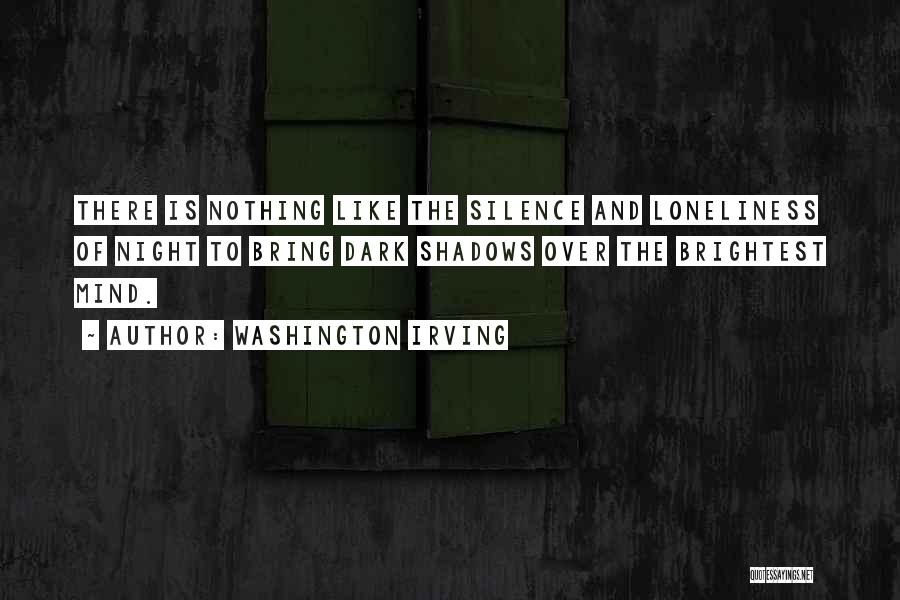 Washington Irving Quotes: There Is Nothing Like The Silence And Loneliness Of Night To Bring Dark Shadows Over The Brightest Mind.