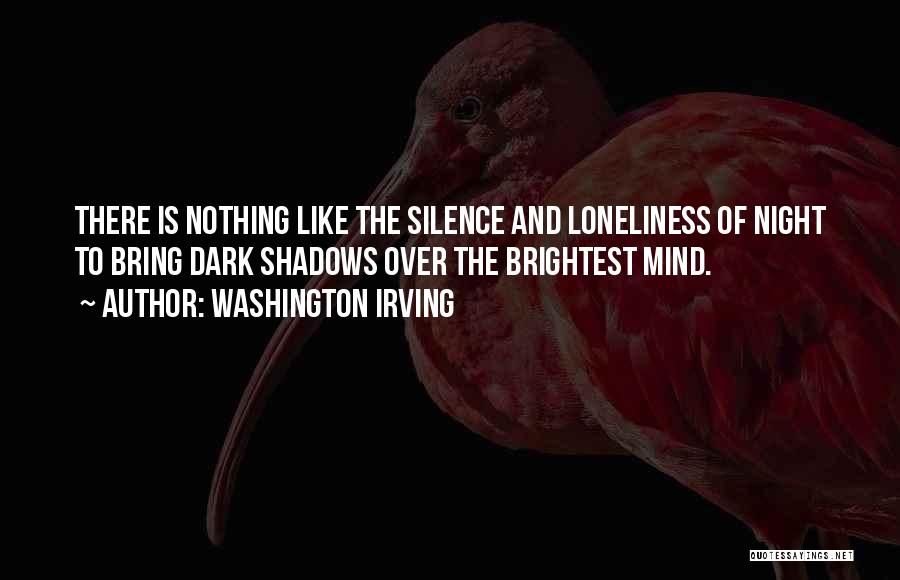 Washington Irving Quotes: There Is Nothing Like The Silence And Loneliness Of Night To Bring Dark Shadows Over The Brightest Mind.