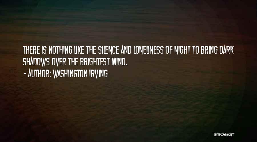 Washington Irving Quotes: There Is Nothing Like The Silence And Loneliness Of Night To Bring Dark Shadows Over The Brightest Mind.