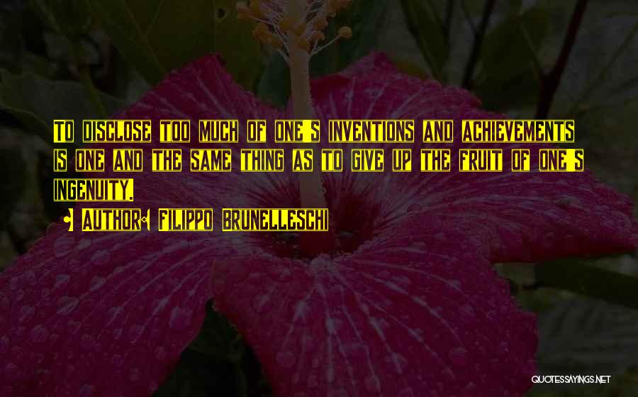 Filippo Brunelleschi Quotes: To Disclose Too Much Of One's Inventions And Achievements Is One And The Same Thing As To Give Up The