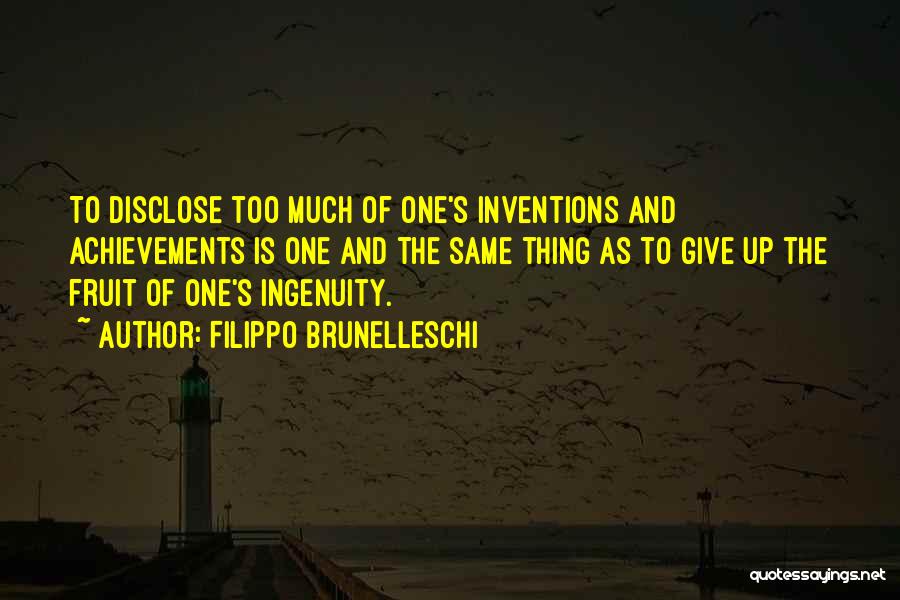 Filippo Brunelleschi Quotes: To Disclose Too Much Of One's Inventions And Achievements Is One And The Same Thing As To Give Up The
