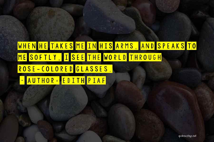 Edith Piaf Quotes: When He Takes Me In His Arms, And Speaks To Me Softly, I See The World Through Rose-colored Glasses.