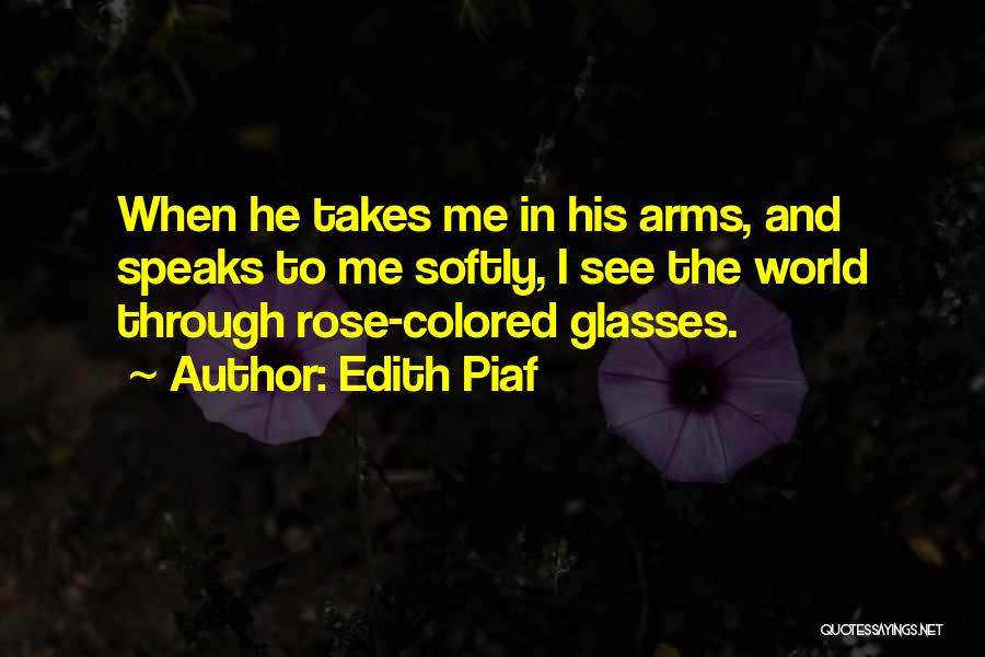 Edith Piaf Quotes: When He Takes Me In His Arms, And Speaks To Me Softly, I See The World Through Rose-colored Glasses.