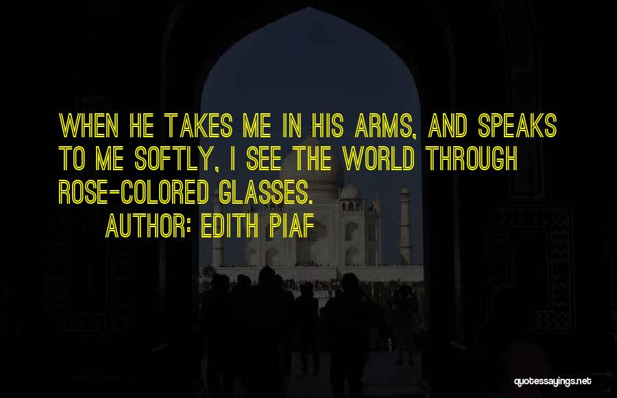 Edith Piaf Quotes: When He Takes Me In His Arms, And Speaks To Me Softly, I See The World Through Rose-colored Glasses.
