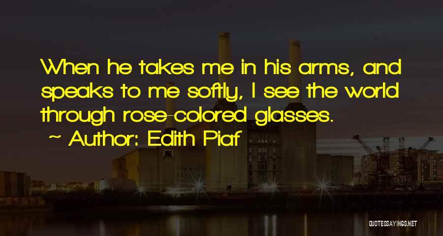 Edith Piaf Quotes: When He Takes Me In His Arms, And Speaks To Me Softly, I See The World Through Rose-colored Glasses.