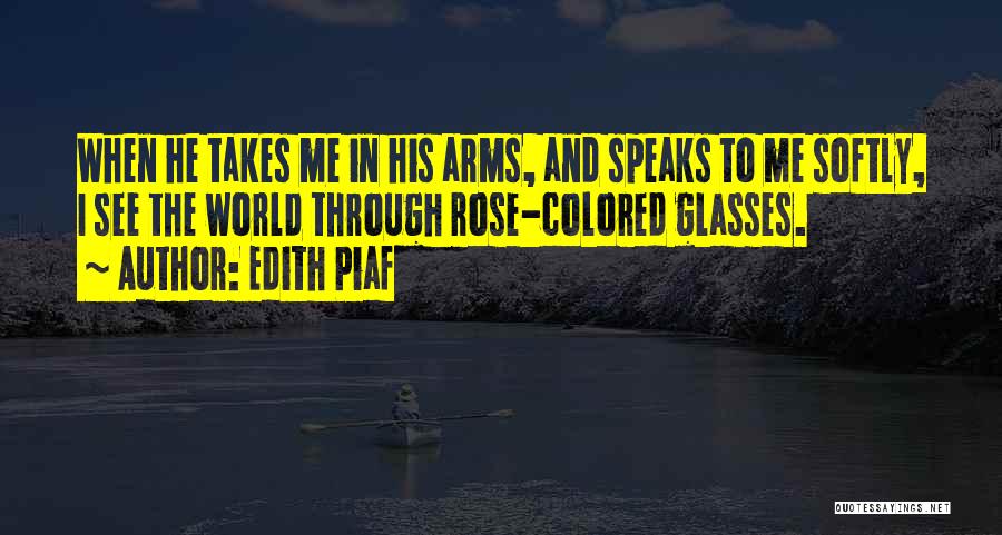 Edith Piaf Quotes: When He Takes Me In His Arms, And Speaks To Me Softly, I See The World Through Rose-colored Glasses.