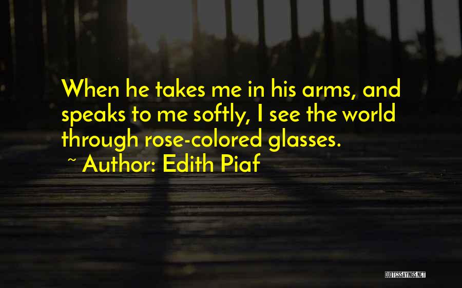 Edith Piaf Quotes: When He Takes Me In His Arms, And Speaks To Me Softly, I See The World Through Rose-colored Glasses.