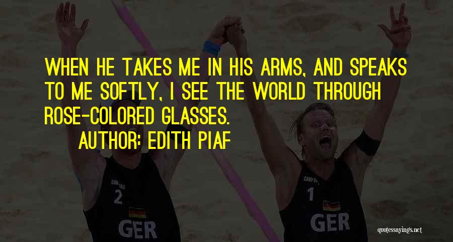Edith Piaf Quotes: When He Takes Me In His Arms, And Speaks To Me Softly, I See The World Through Rose-colored Glasses.
