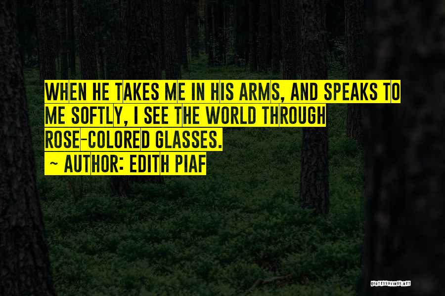 Edith Piaf Quotes: When He Takes Me In His Arms, And Speaks To Me Softly, I See The World Through Rose-colored Glasses.