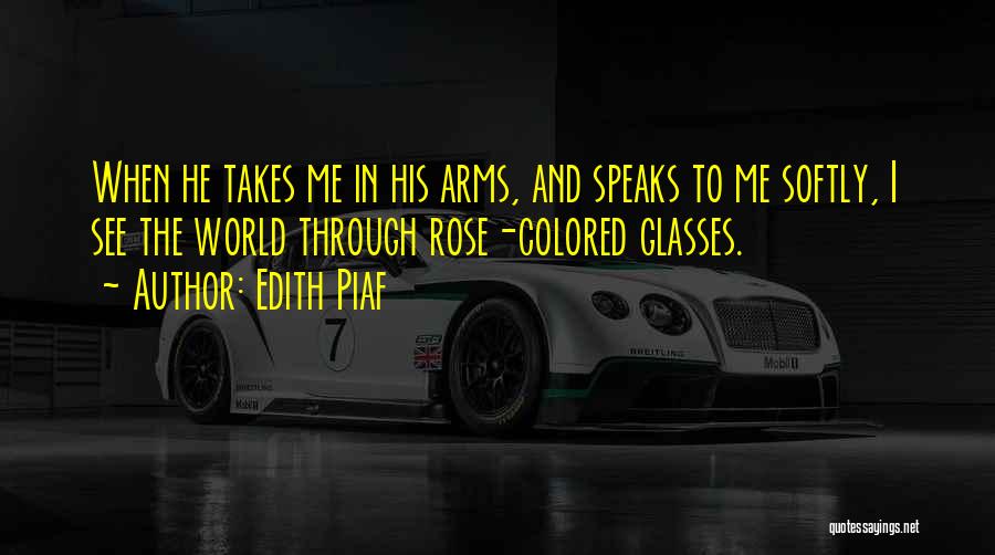 Edith Piaf Quotes: When He Takes Me In His Arms, And Speaks To Me Softly, I See The World Through Rose-colored Glasses.