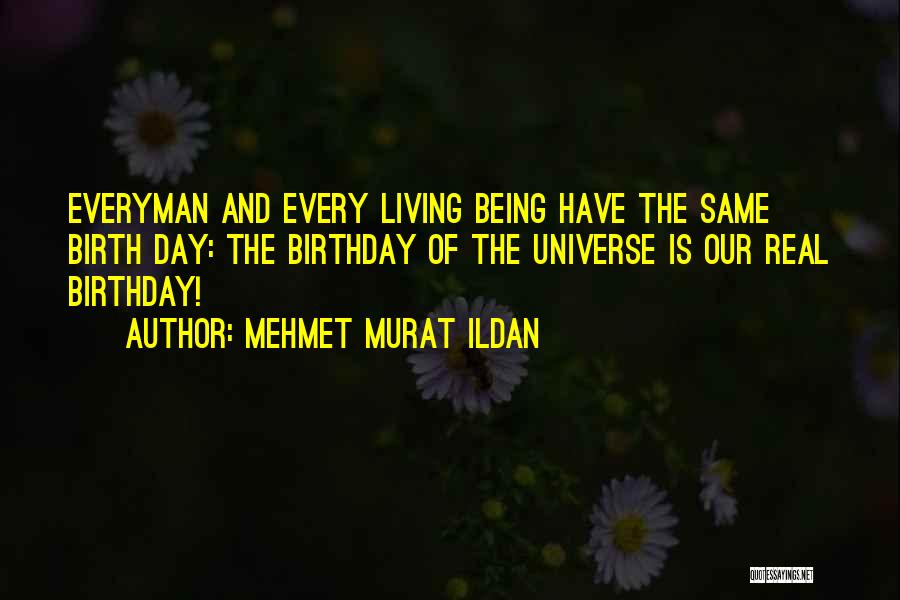 Mehmet Murat Ildan Quotes: Everyman And Every Living Being Have The Same Birth Day: The Birthday Of The Universe Is Our Real Birthday!