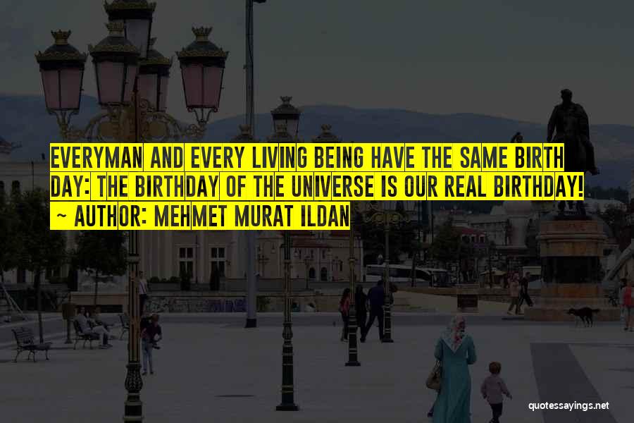 Mehmet Murat Ildan Quotes: Everyman And Every Living Being Have The Same Birth Day: The Birthday Of The Universe Is Our Real Birthday!