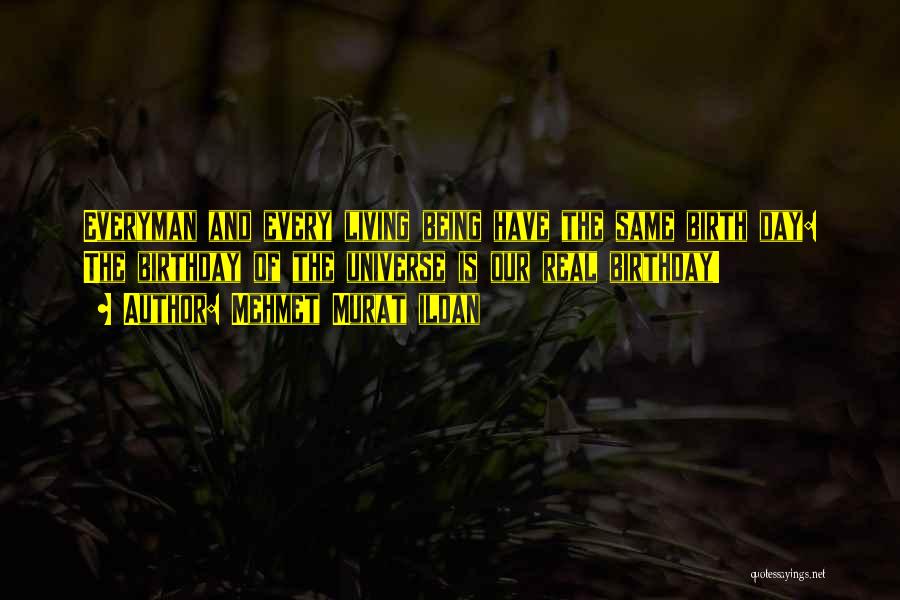 Mehmet Murat Ildan Quotes: Everyman And Every Living Being Have The Same Birth Day: The Birthday Of The Universe Is Our Real Birthday!