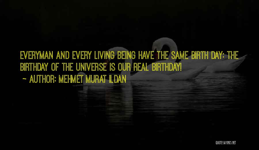 Mehmet Murat Ildan Quotes: Everyman And Every Living Being Have The Same Birth Day: The Birthday Of The Universe Is Our Real Birthday!