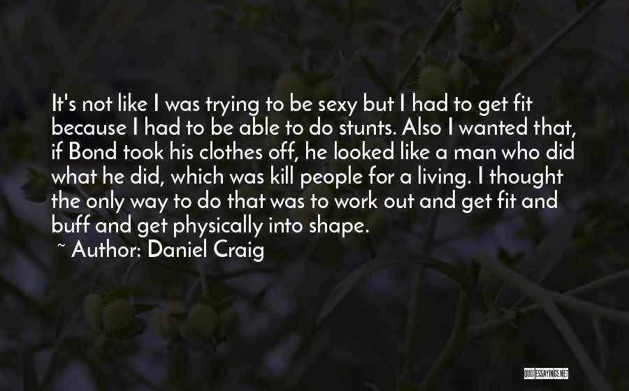 Daniel Craig Quotes: It's Not Like I Was Trying To Be Sexy But I Had To Get Fit Because I Had To Be