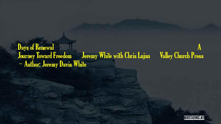 Jeremy Davis White Quotes: Days Of Renewal A Journey Toward Freedom Jeremy White With Chris Lujan Valley Church Press
