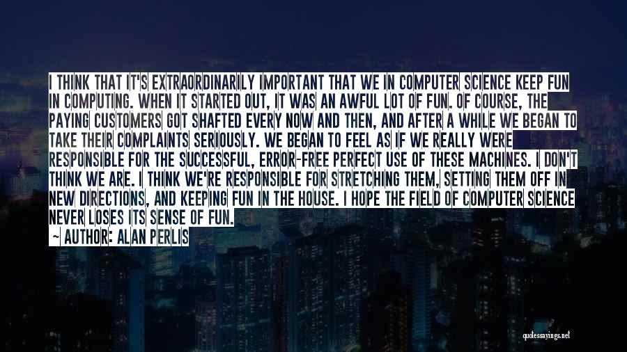 Alan Perlis Quotes: I Think That It's Extraordinarily Important That We In Computer Science Keep Fun In Computing. When It Started Out, It