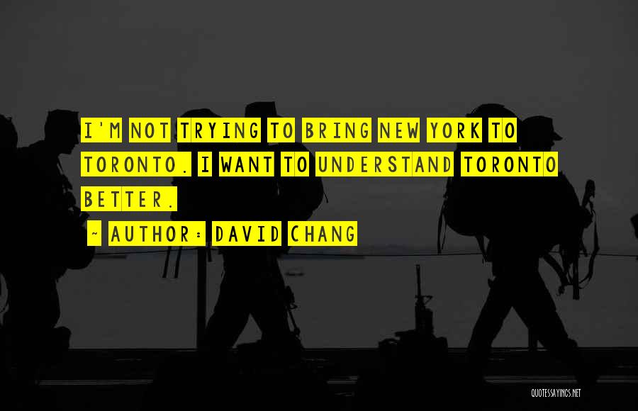 David Chang Quotes: I'm Not Trying To Bring New York To Toronto. I Want To Understand Toronto Better.