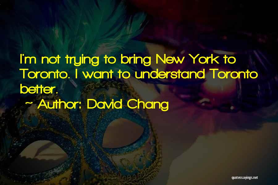 David Chang Quotes: I'm Not Trying To Bring New York To Toronto. I Want To Understand Toronto Better.
