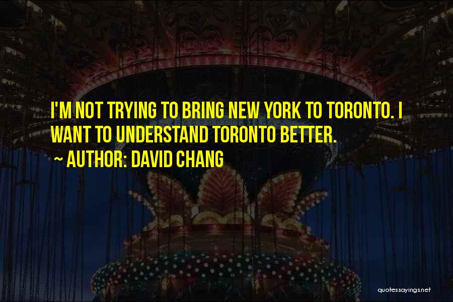 David Chang Quotes: I'm Not Trying To Bring New York To Toronto. I Want To Understand Toronto Better.