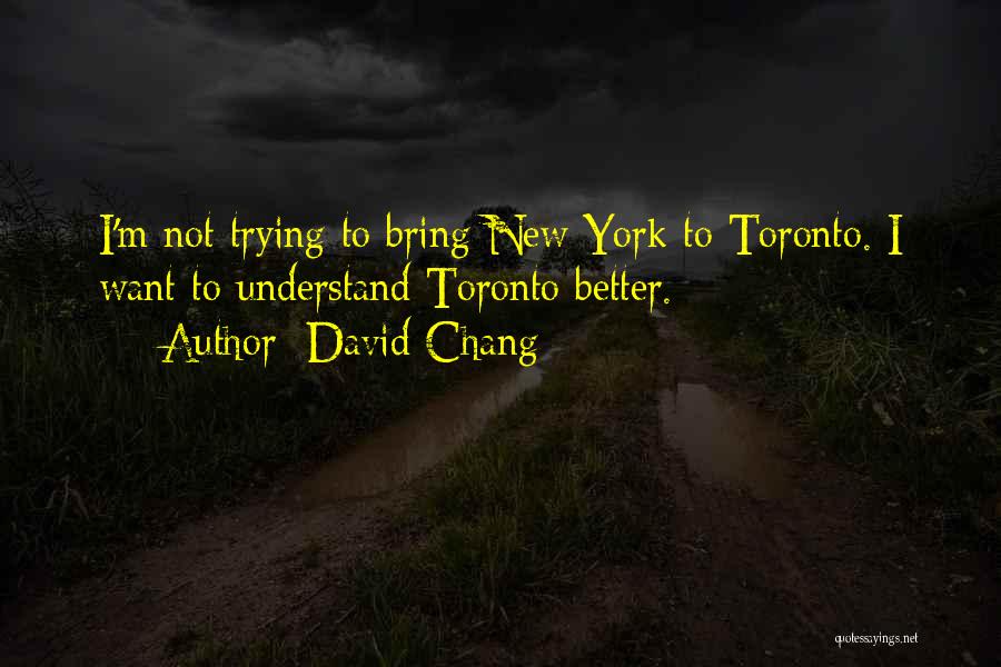 David Chang Quotes: I'm Not Trying To Bring New York To Toronto. I Want To Understand Toronto Better.