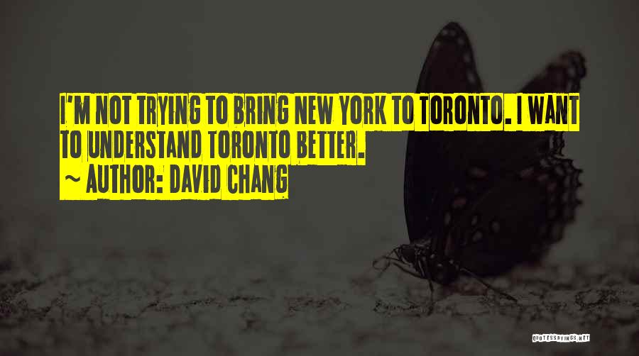 David Chang Quotes: I'm Not Trying To Bring New York To Toronto. I Want To Understand Toronto Better.