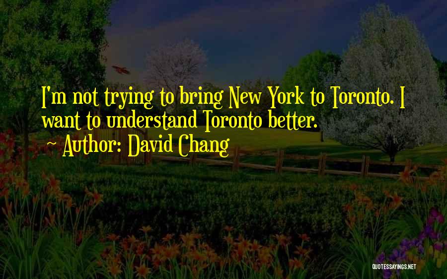 David Chang Quotes: I'm Not Trying To Bring New York To Toronto. I Want To Understand Toronto Better.