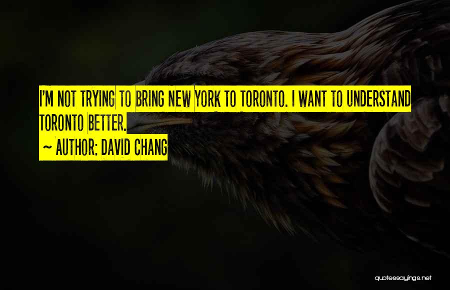 David Chang Quotes: I'm Not Trying To Bring New York To Toronto. I Want To Understand Toronto Better.