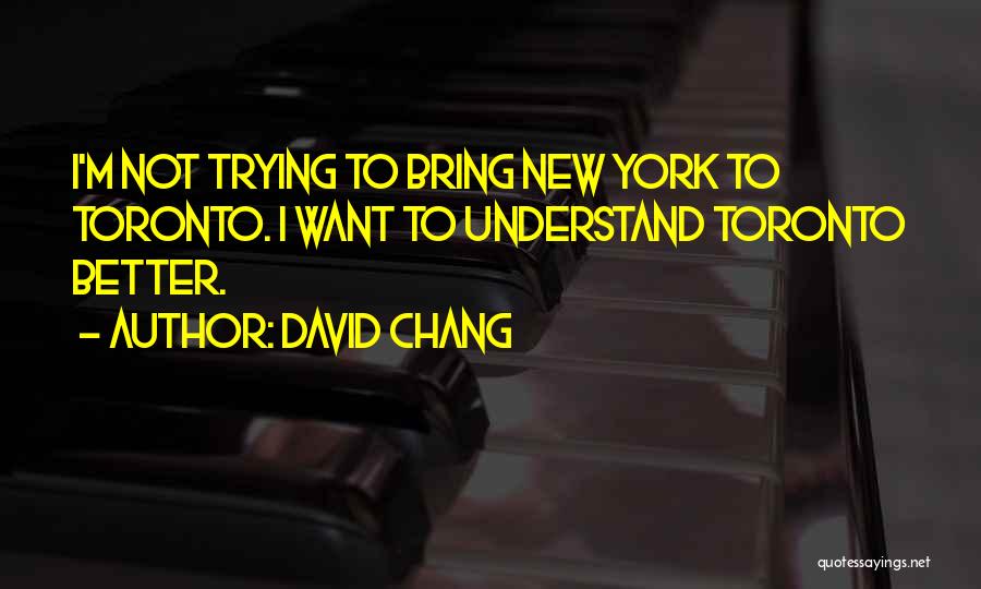 David Chang Quotes: I'm Not Trying To Bring New York To Toronto. I Want To Understand Toronto Better.