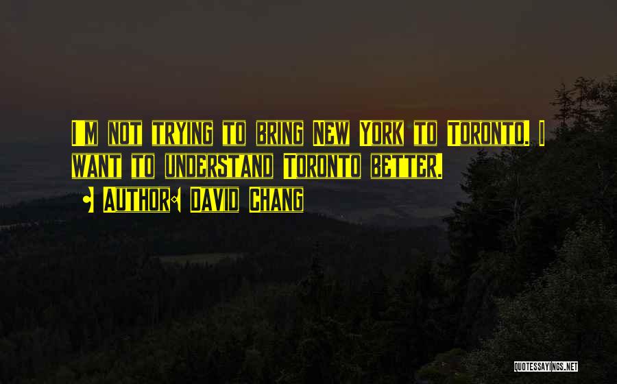 David Chang Quotes: I'm Not Trying To Bring New York To Toronto. I Want To Understand Toronto Better.
