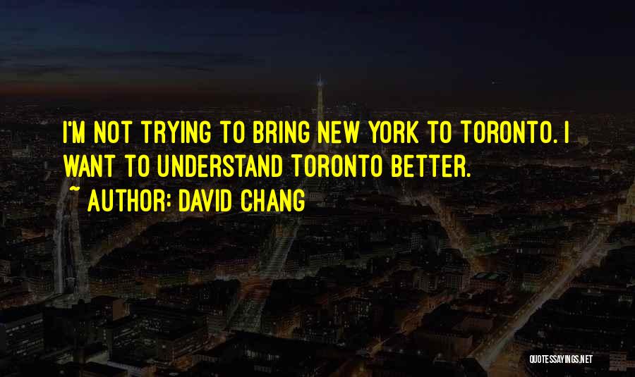 David Chang Quotes: I'm Not Trying To Bring New York To Toronto. I Want To Understand Toronto Better.