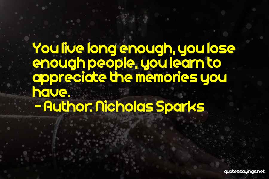 Nicholas Sparks Quotes: You Live Long Enough, You Lose Enough People, You Learn To Appreciate The Memories You Have.