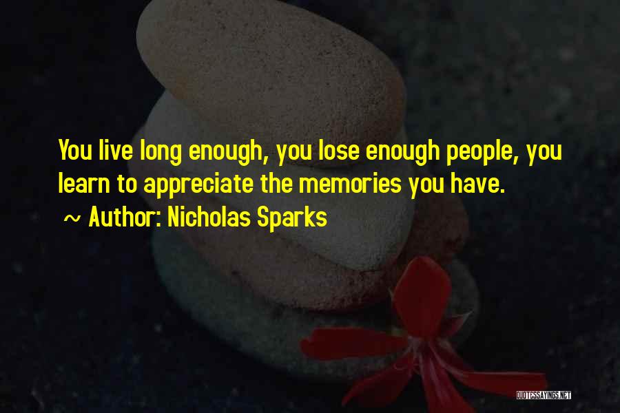 Nicholas Sparks Quotes: You Live Long Enough, You Lose Enough People, You Learn To Appreciate The Memories You Have.